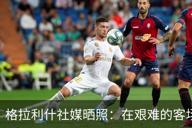 格拉利什社媒晒照：在艰难的客场比赛中收获一分