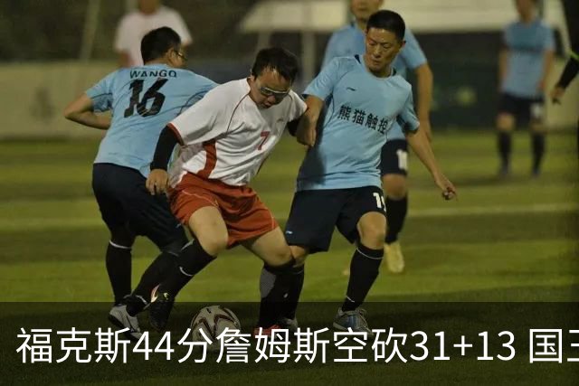 福克斯44分詹姆斯空砍31+13 国王力克湖人