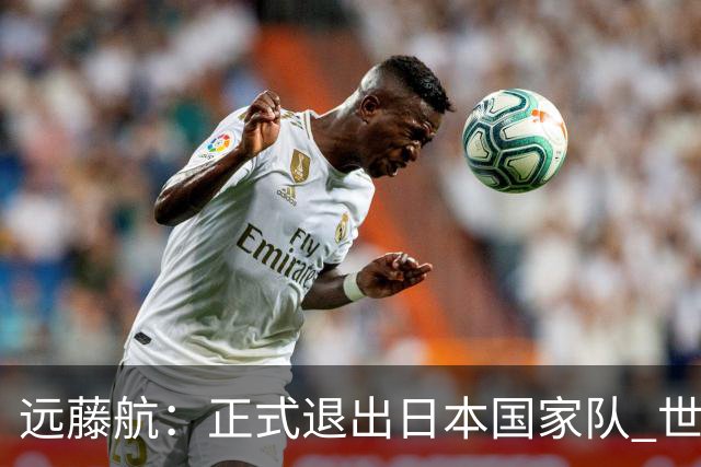 远藤航：正式退出日本国家队 世界杯夺冠那天终会到来